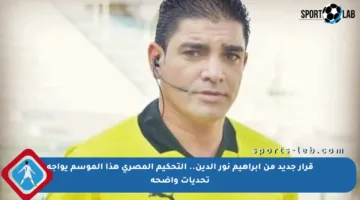 قرار جديد من إبراهيم نور الدين.. التحكيم المصري هذا الموسم يواجه تحديات واضحة